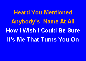 Heard You Mentioned
Anybody's Name At All
How I Wish I Could Be Sure

It's Me That Turns You On