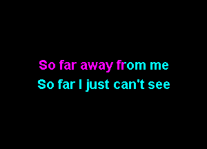 So far away from me

So far I just can't see