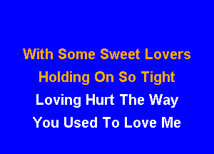 With Some Sweet Lovers
Holding On So Tight

Loving Hurt The Way
You Used To Love Me