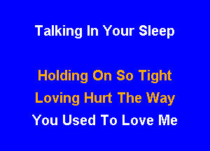 Talking In Your Sleep

Holding On So Tight

Loving Hurt The Way
You Used To Love Me
