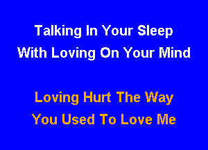 Talking In Your Sleep
With Loving On Your Mind

Loving Hurt The Way
You Used To Love Me