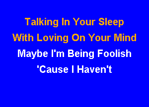 Talking In Your Sleep
With Loving On Your Mind

Maybe I'm Being Foolish
'Cause I Haven't