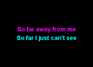 So far away from me

So far I just can't see