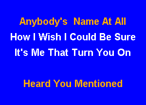 Anybody's Name At All
How I Wish I Could Be Sure
It's Me That Turn You On

Heard You Mentioned