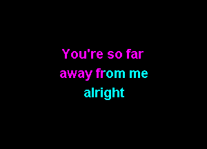 You're so far
away from me

alright