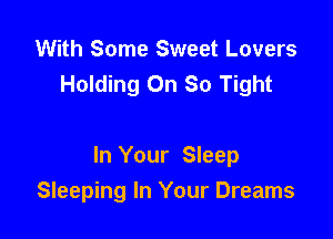 With Some Sweet Lovers
Holding On So Tight

In Your Sleep

Sleeping In Your Dreams