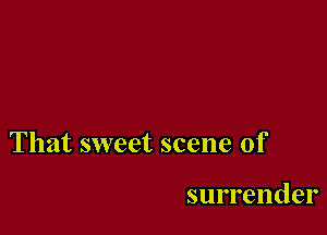 That sweet scene of

surrender
