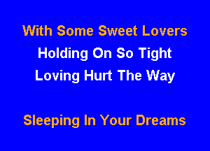 With Some Sweet Lovers
Holding On So Tight
Loving Hurt The Way

Sleeping In Your Dreams