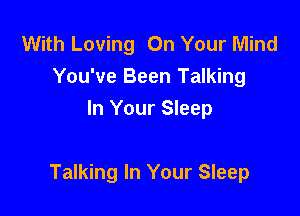 With Loving On Your Mind
You've Been Talking
In Your Sleep

Talking In Your Sleep