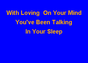 With Loving On Your Mind
You've Been Talking

In Your Sleep