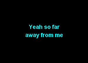 Yeah so far

away from me