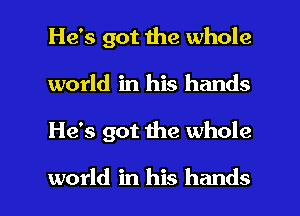 He's got the whole
world in his hands

He's got me whole

world in his hands I