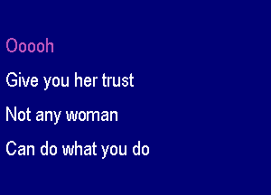 Give you her trust

Not any woman

Can do what you do