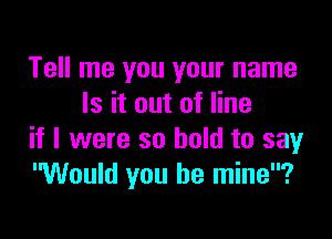 Tell me you your name
Is it out of line

if I were so hold to say
Would you be mine?