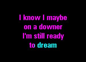 I know I maybe
on a downer

I'm still ready
to dream