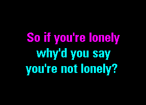 So if you're lonely

why'd you say
you're not lonely?