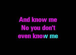 And know me

No you don't
even know me