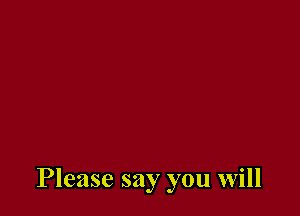 Please say you will
