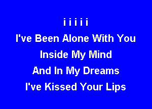 I've Been Alone With You
Inside My Mind

And In My Dreams
I've Kissed Your Lips