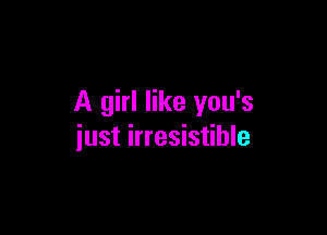 A girl like you's

just irresistible