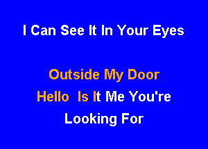 I Can See It In Your Eyes

Outside My Door
Hello Is It Me You're

Looking For