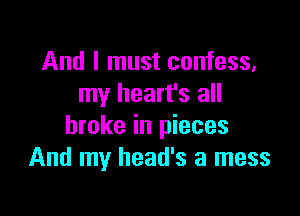 And I must confess,
my heart's all

broke in pieces
And my head's a mess