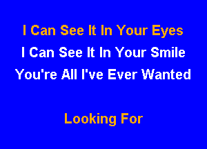 I Can See It In Your Eyes
I Can See It In Your Smile
You're All I've Ever Wanted

Looking For