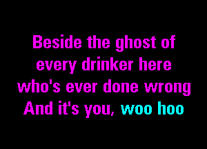 Beside the ghost of
every drinker here

who's ever done wrong
And it's you, woo hoo