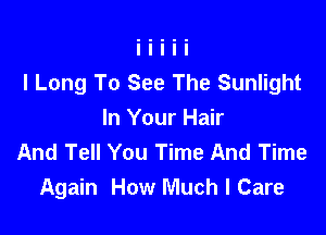 l Long To See The Sunlight

In Your Hair
And Tell You Time And Time
Again How Much I Care