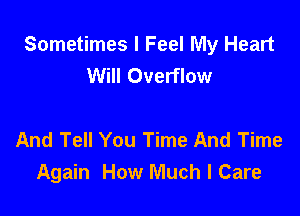 Sometimes I Feel My Heart
Will Overflow

And Tell You Time And Time
Again How Much I Care