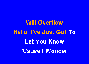 Will Overflow
Hello I've Just Got To

Let You Know
'Cause I Wonder