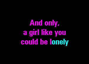 And only.

a girl like you
could be lonely
