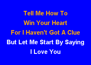 Tell Me How To
Win Your Heart
For I Haven't Got A Clue

But Let Me Start By Saying
I Love You