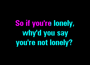 So if you're lonely,

why'd you say
you're not lonely?