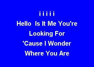 Hello Is It Me You're

Looking For
'Cause I Wonder
Where You Are