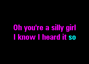 Oh you're a silly girl

I know I heard it so