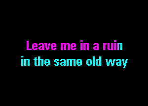 Leave me in a min

in the same old way