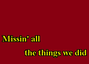 Missin' all

the things we did