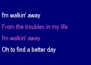 I'm walkin' away

Oh to find a better day