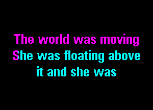 The world was moving

She was floating above
it and she was