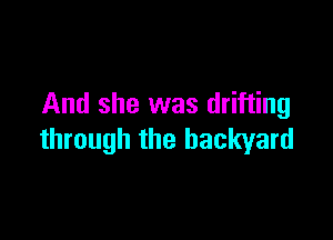 And she was drifting

through the backyard