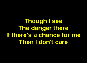 Thoughlsee
The danger there

If there's a chance for me
Then I don't care