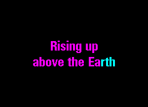 Rising up

above the Earth