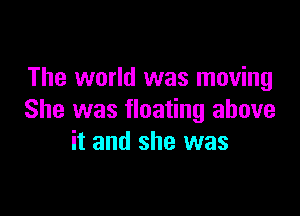 The world was moving

She was floating above
it and she was