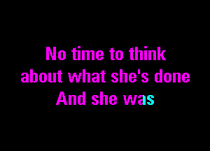 No time to think

about what she's done
And she was