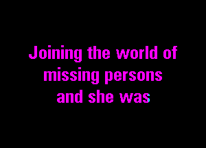 Joining the world of

missing persons
and she was