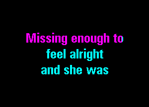 Missing enough to

feel alright
and she was