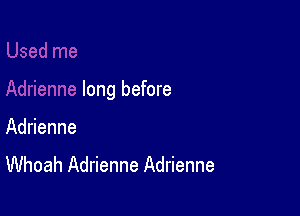 long before

Adrienne
Whoah Adrienne Adrienne