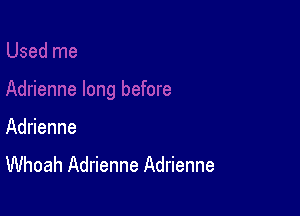 Adrienne
Whoah Adrienne Adrienne