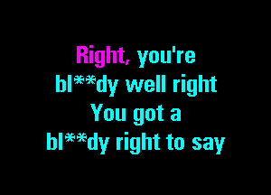 Right, you're
hlmdy well right

You got a
blmdy right to sayr